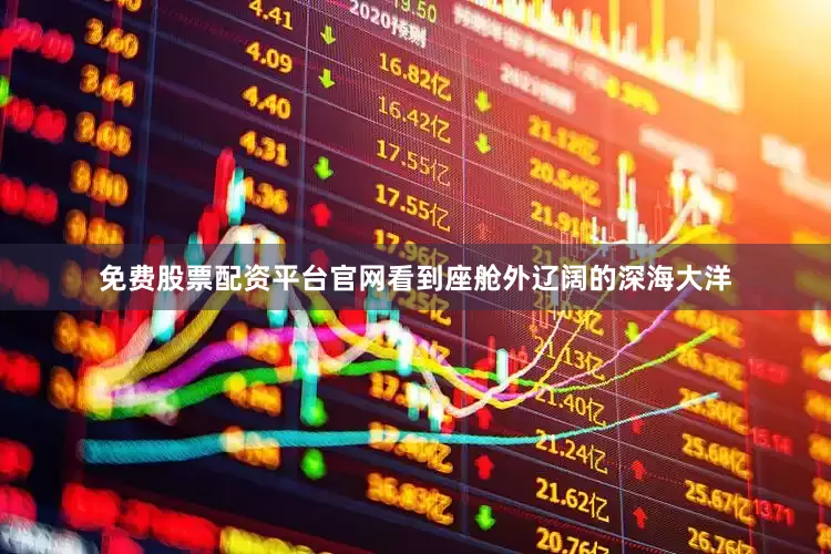 免费股票配资平台官网看到座舱外辽阔的深海大洋