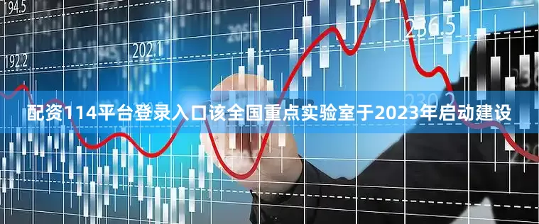 配资114平台登录入口该全国重点实验室于2023年启动建设