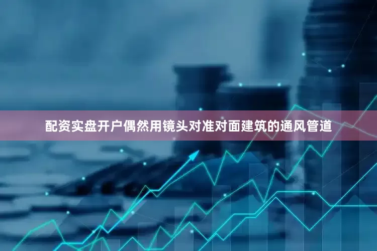 配资实盘开户偶然用镜头对准对面建筑的通风管道