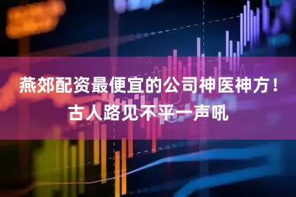燕郊配资最便宜的公司神医神方！古人路见不平一声吼