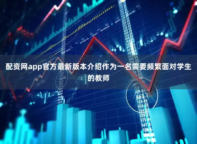 配资网app官方最新版本介绍作为一名需要频繁面对学生的教师