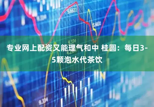 专业网上配资又能理气和中 桂圆：每日3-5颗泡水代茶饮
