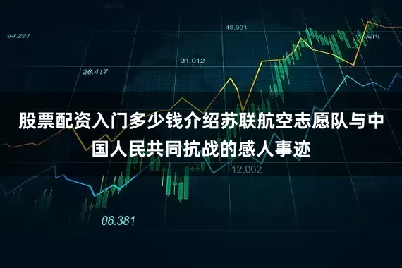 股票配资入门多少钱介绍苏联航空志愿队与中国人民共同抗战的感人事迹
