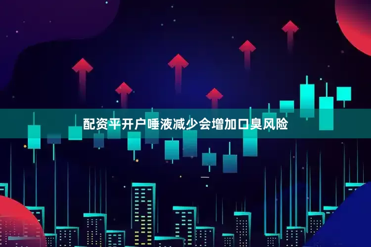 配资平开户唾液减少会增加口臭风险
