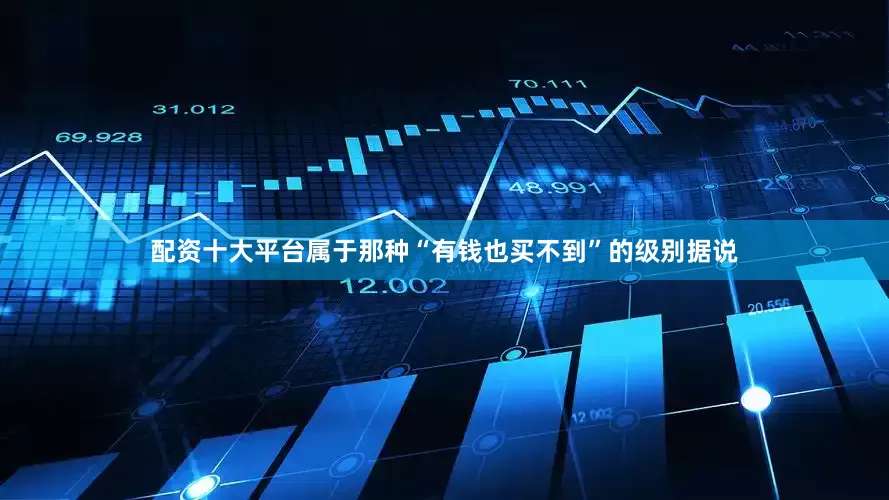 配资十大平台属于那种“有钱也买不到”的级别据说