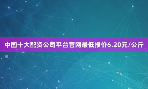 中国十大配资公司平台官网最低报价6.20元/公斤