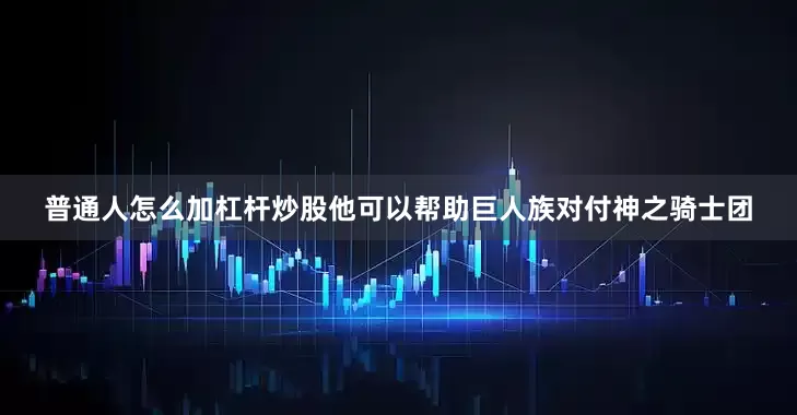 普通人怎么加杠杆炒股他可以帮助巨人族对付神之骑士团