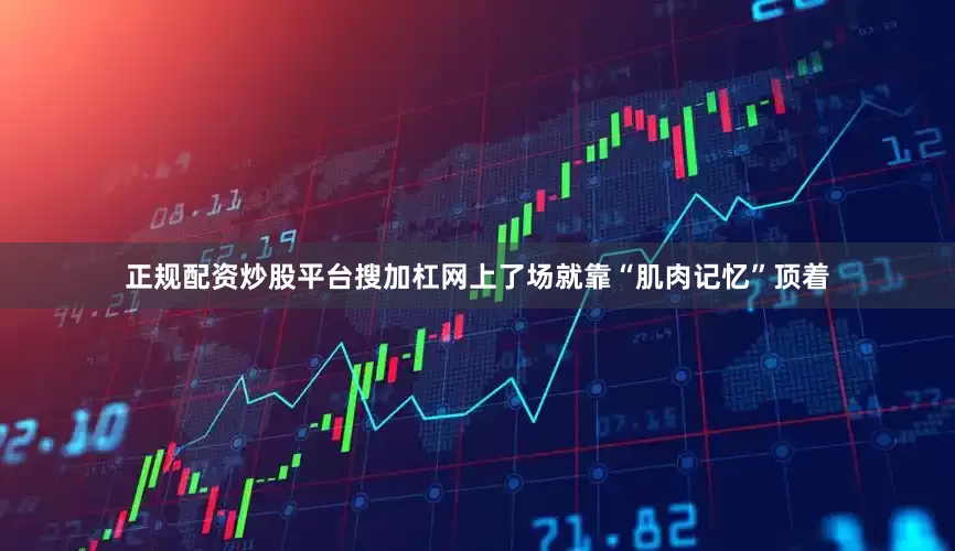 正规配资炒股平台搜加杠网上了场就靠“肌肉记忆”顶着