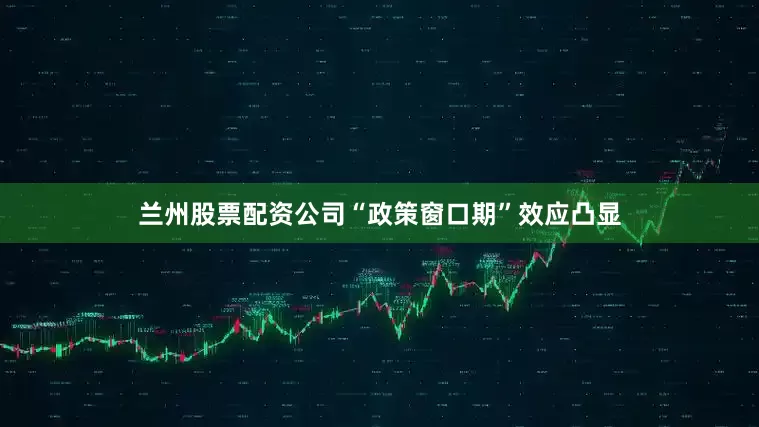 兰州股票配资公司“政策窗口期”效应凸显