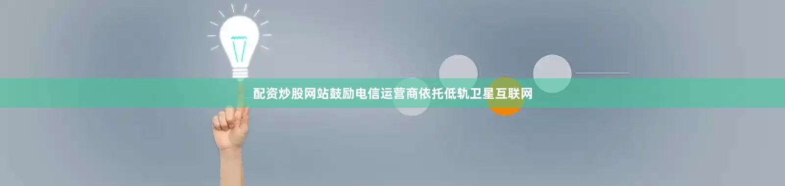 配资炒股网站鼓励电信运营商依托低轨卫星互联网