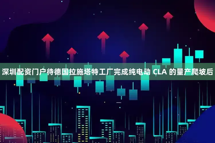 深圳配资门户待德国拉施塔特工厂完成纯电动 CLA 的量产爬坡后