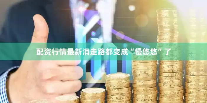 配资行情最新消走路都变成“慢悠悠”了