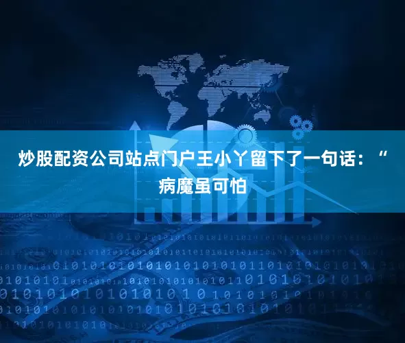 炒股配资公司站点门户王小丫留下了一句话：“病魔虽可怕