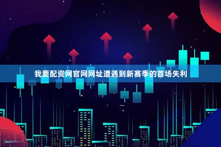 我要配资网官网网址遭遇到新赛季的首场失利