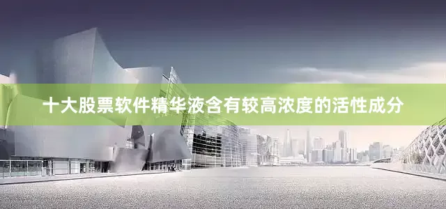 十大股票软件精华液含有较高浓度的活性成分