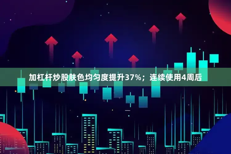 加杠杆炒股肤色均匀度提升37%；连续使用4周后