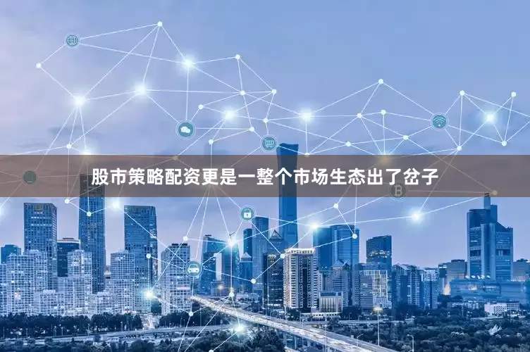 股市策略配资更是一整个市场生态出了岔子