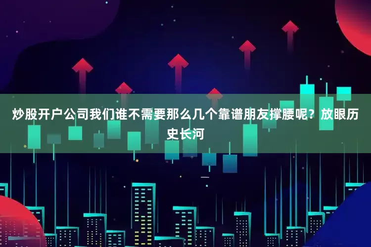 炒股开户公司我们谁不需要那么几个靠谱朋友撑腰呢？放眼历史长河