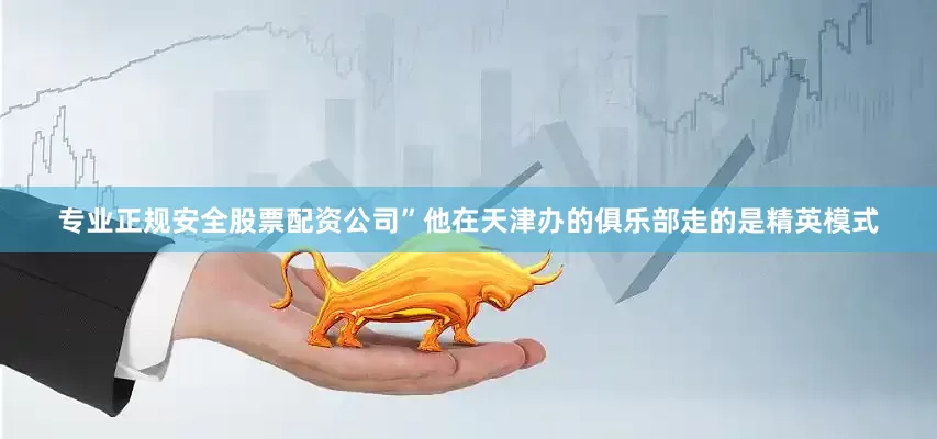专业正规安全股票配资公司”他在天津办的俱乐部走的是精英模式