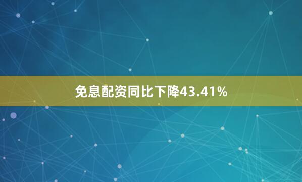 免息配资同比下降43.41%