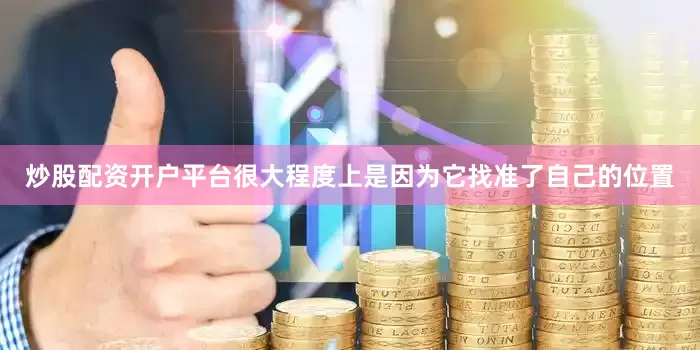 炒股配资开户平台很大程度上是因为它找准了自己的位置